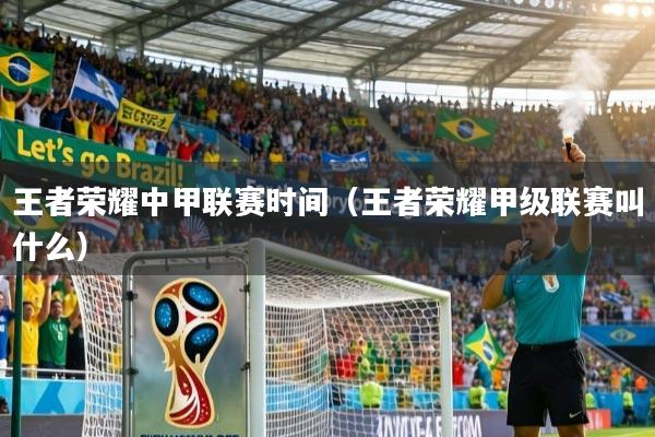 王者荣耀中甲联赛时间(王者荣耀甲级联赛叫什么)